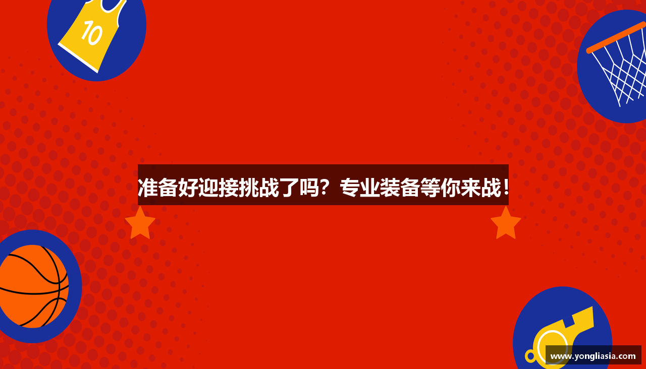 准备好迎接挑战了吗？专业装备等你来战！